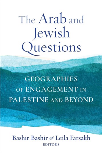 Bashir Bashir and Leila Farsakh, eds., The Arab and Jewish Questions: Geographies of Engagement in Palestine and Beyond (New Texts Out Now)
